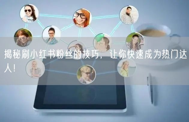 揭秘刷小红书粉丝的技巧，让你快速成为热门达人！