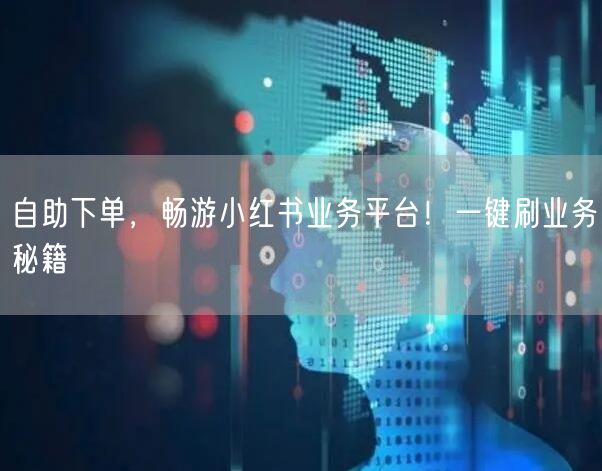 自助下单,畅游小红书业务平台!一键刷业务秘籍