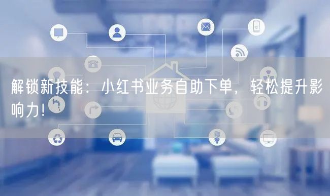 解锁新技能:小红书业务自助下单,轻松提升影响力!