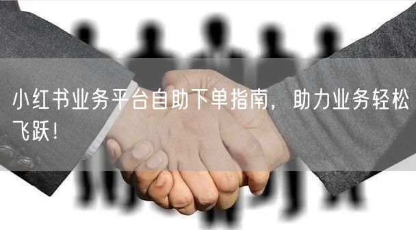 小红书业务平台自助下单指南,助力业务轻松飞跃!