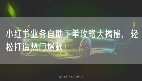 小红书业务自助下单攻略大揭秘,轻松打造热门爆款!
