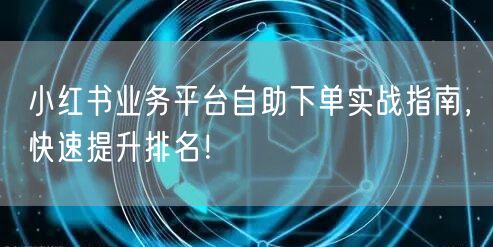 小红书业务平台自助下单实战指南,快速提升排名!
