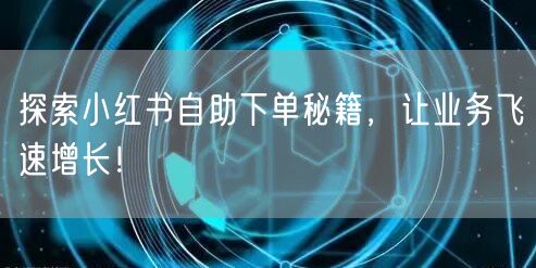 探索小红书自助下单秘籍,让业务飞速增长!