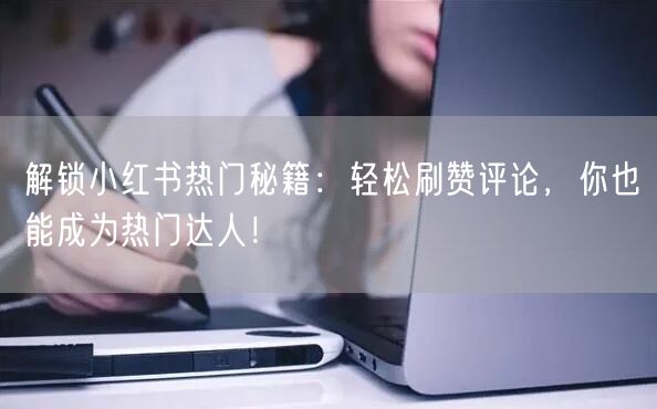 解锁小红书热门秘籍：轻松刷赞评论，你也能成为热门达人！