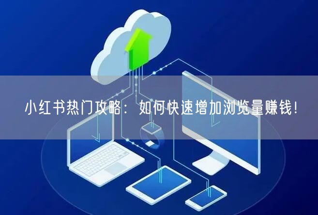 小红书热门攻略：如何快速增加浏览量赚钱！