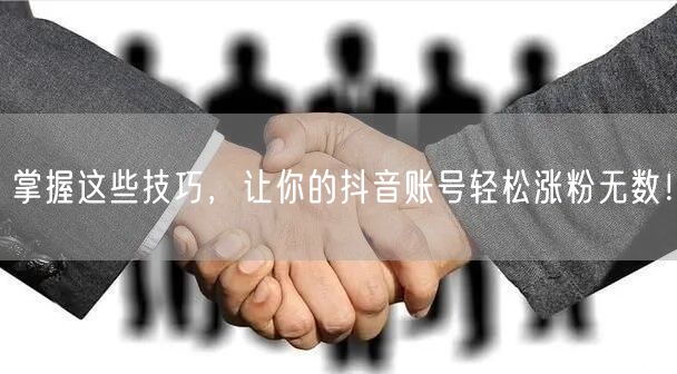 掌握这些技巧，让你的抖音账号轻松涨粉无数！