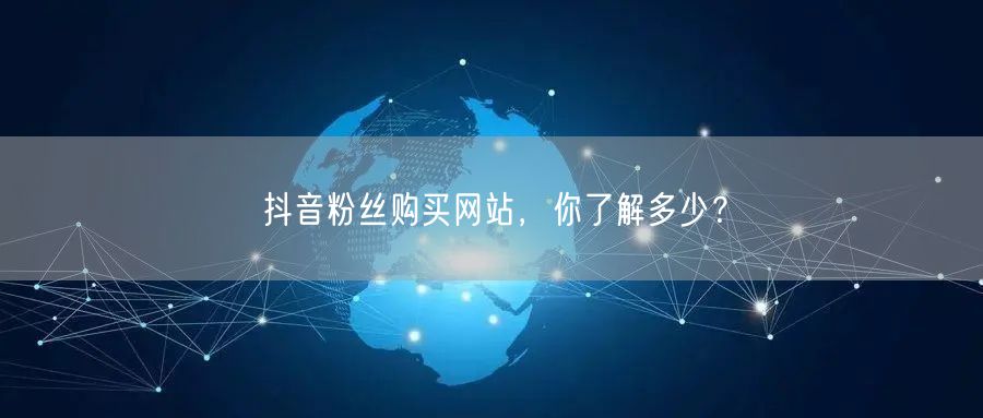 抖音粉丝购买网站，你了解多少？