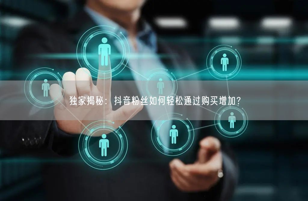 独家揭秘：抖音粉丝如何轻松通过购买增加？