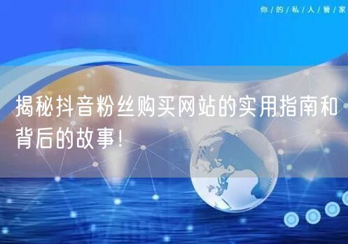 揭秘抖音粉丝购买网站的实用指南和背后的故事！