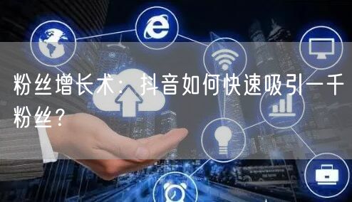 粉丝增长术：抖音如何快速吸引一千粉丝？