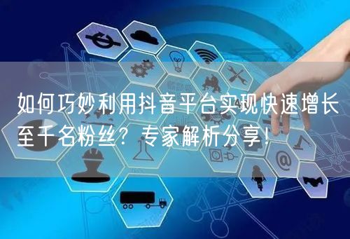 如何巧妙利用抖音平台实现快速增长至千名粉丝？专家解析分享！