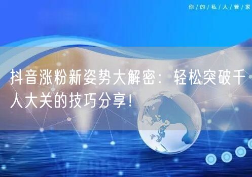 抖音涨粉新姿势大解密：轻松突破千人大关的技巧分享！