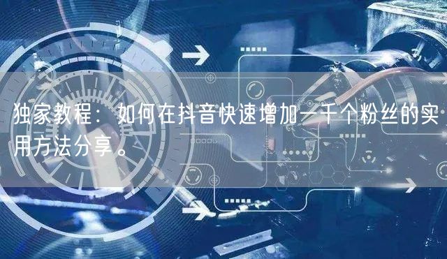 独家教程：如何在抖音快速增加一千个粉丝的实用方法分享。