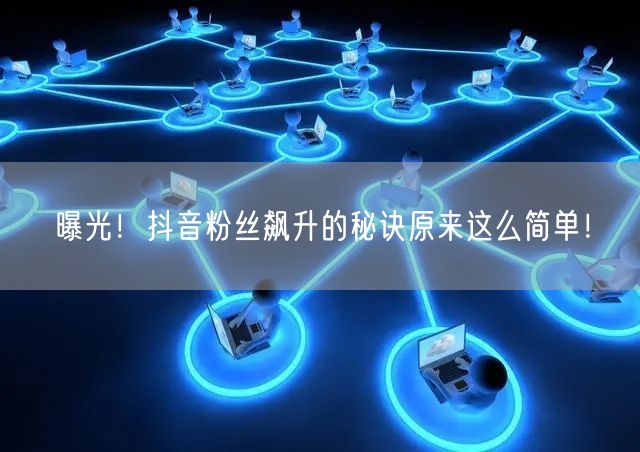 曝光！抖音粉丝飙升的秘诀原来这么简单！