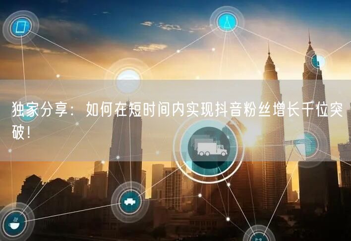独家分享：如何在短时间内实现抖音粉丝增长千位突破！