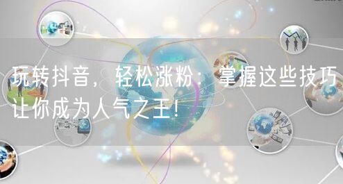 玩转抖音，轻松涨粉：掌握这些技巧让你成为人气之王！