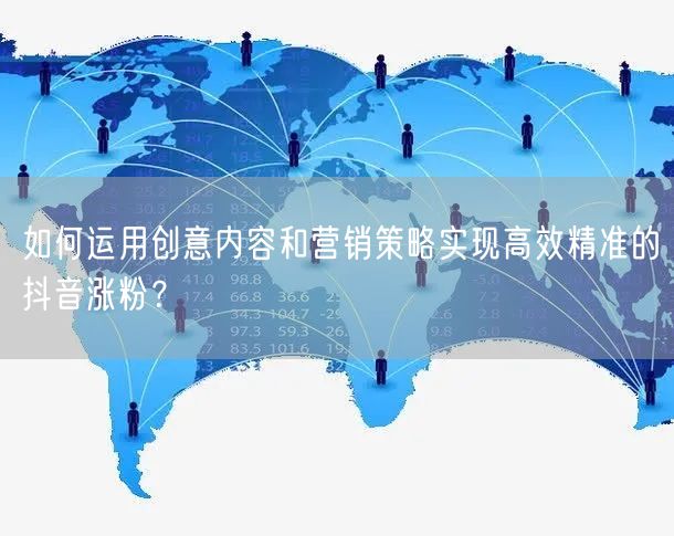 如何运用创意内容和营销策略实现高效精准的抖音涨粉？