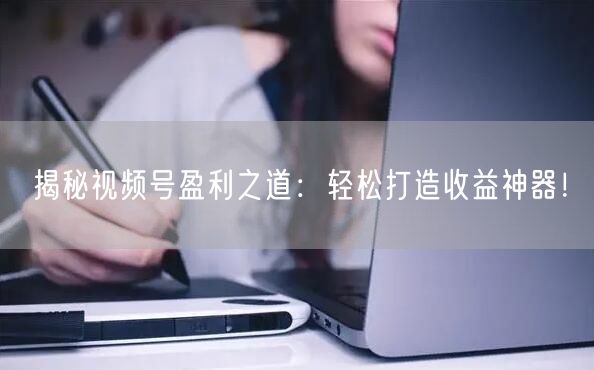 揭秘视频号盈利之道:轻松打造收益神器!