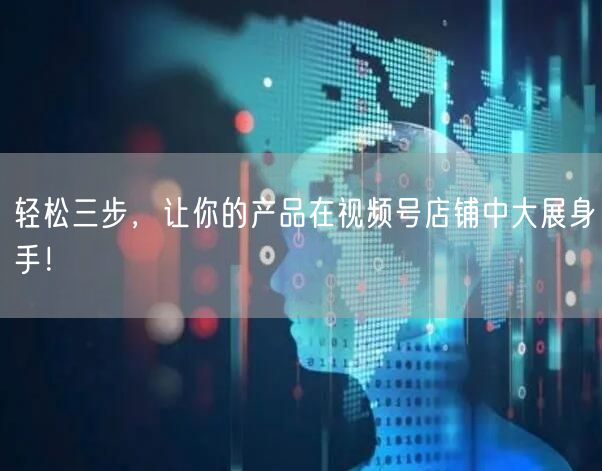 轻松三步,让你的产品在视频号店铺中大展身手!