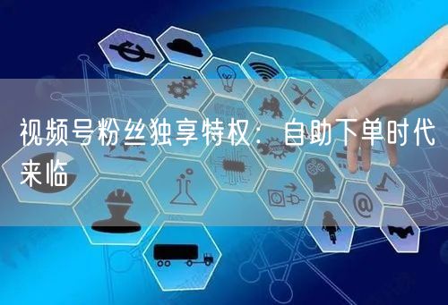 视频号粉丝独享特权:自助下单时代来临