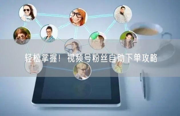 轻松掌握!视频号粉丝自助下单攻略