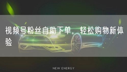 视频号粉丝自助下单,轻松购物新体验