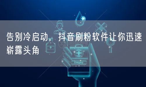 告别冷启动，抖音刷粉软件让你迅速崭露头角