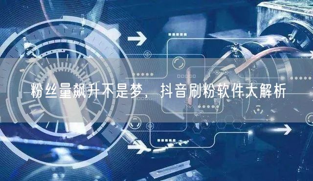 粉丝量飙升不是梦，抖音刷粉软件大解析