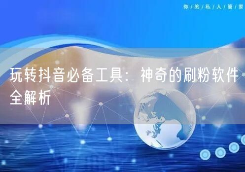 玩转抖音必备工具：神奇的刷粉软件全解析