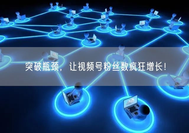 突破瓶颈,让视频号粉丝数疯狂增长!
