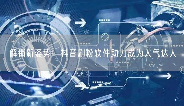 解锁新姿势！抖音刷粉软件助力成为人气达人