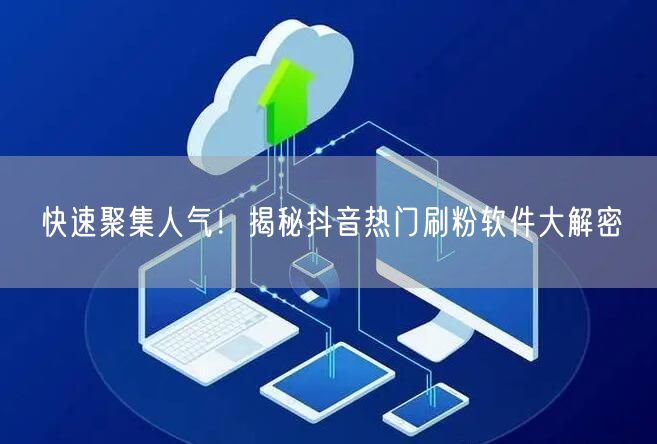 快速聚集人气！揭秘抖音热门刷粉软件大解密