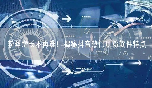 粉丝增长不再难！揭秘抖音热门刷粉软件特点
