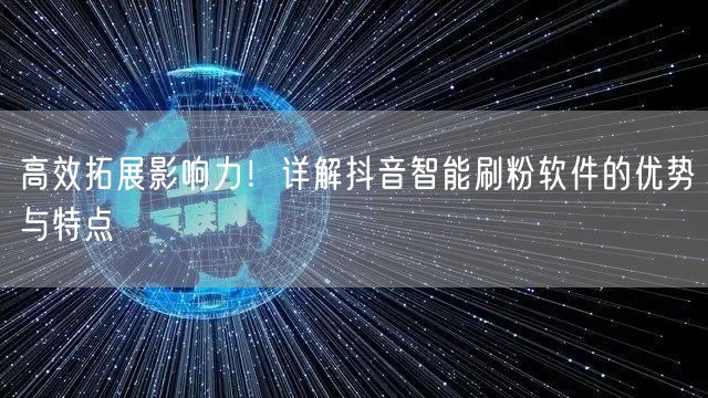 高效拓展影响力！详解抖音智能刷粉软件的优势与特点