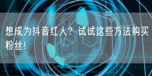 想成为抖音红人?试试这些方法购买粉丝!