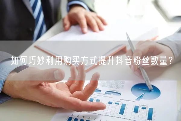 如何巧妙利用购买方式提升抖音粉丝数量?