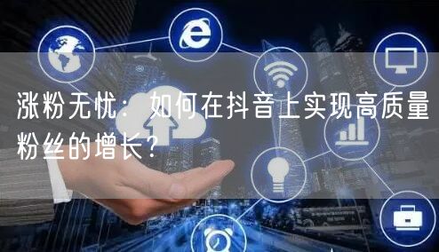 涨粉无忧:如何在抖音上实现高质量粉丝的增长?