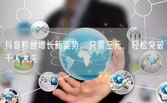 抖音粉丝增长新姿势：只需三元，轻松突破千人大关