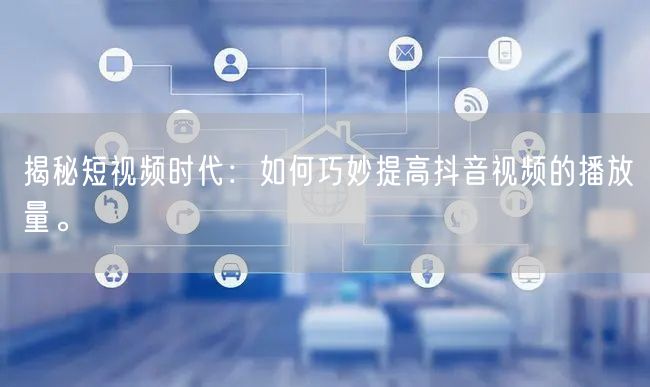 揭秘短视频时代：如何巧妙提高抖音视频的播放量。