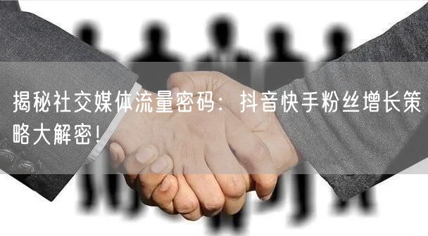揭秘社交媒体流量密码：抖音快手粉丝增长策略大解密！