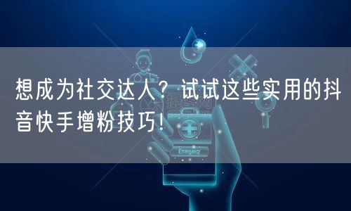 想成为社交达人？试试这些实用的抖音快手增粉技巧！