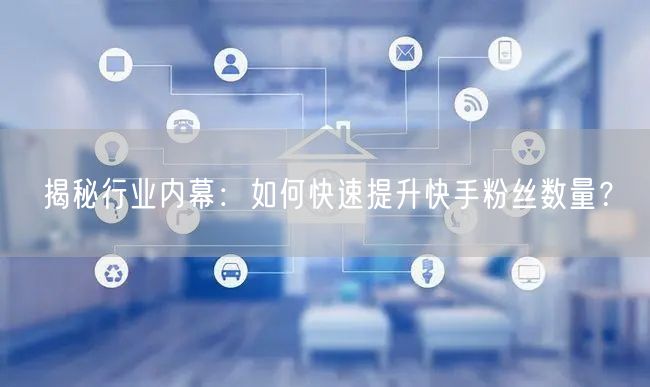 揭秘行业内幕：如何快速提升快手粉丝数量？
