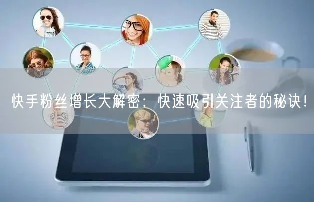 快手粉丝增长大解密：快速吸引关注者的秘诀！