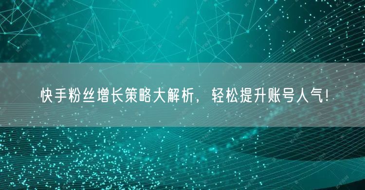 快手粉丝增长策略大解析，轻松提升账号人气！