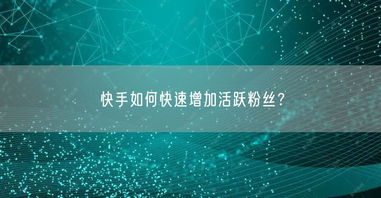 快手如何快速增加活跃粉丝?