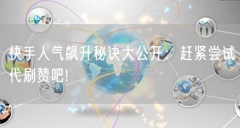 快手人气飙升秘诀大公开:赶紧尝试代刷赞吧!