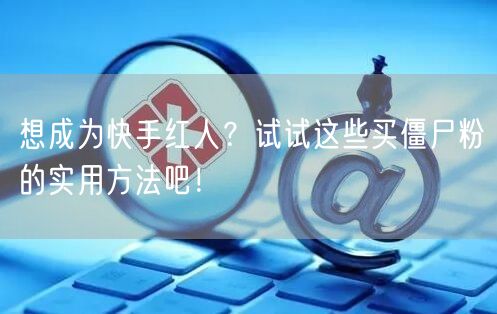 想成为快手红人?试试这些买僵尸粉的实用方法吧!