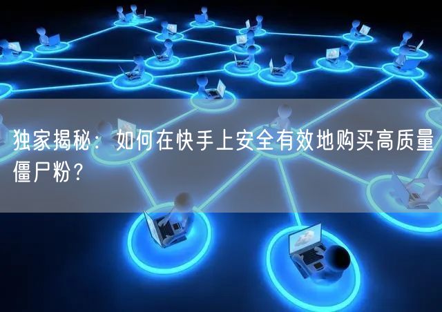 独家揭秘:如何在快手上安全有效地购买高质量僵尸粉?