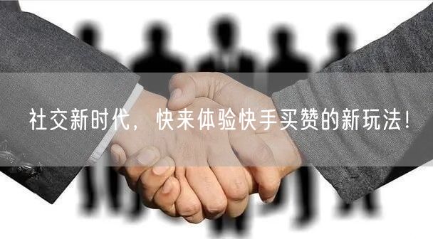 社交新时代,快来体验快手买赞的新玩法!