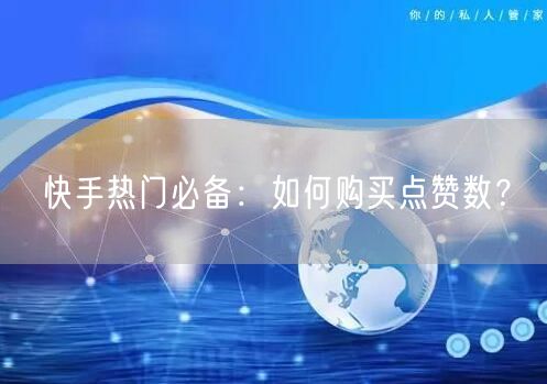 快手热门必备:如何购买点赞数?